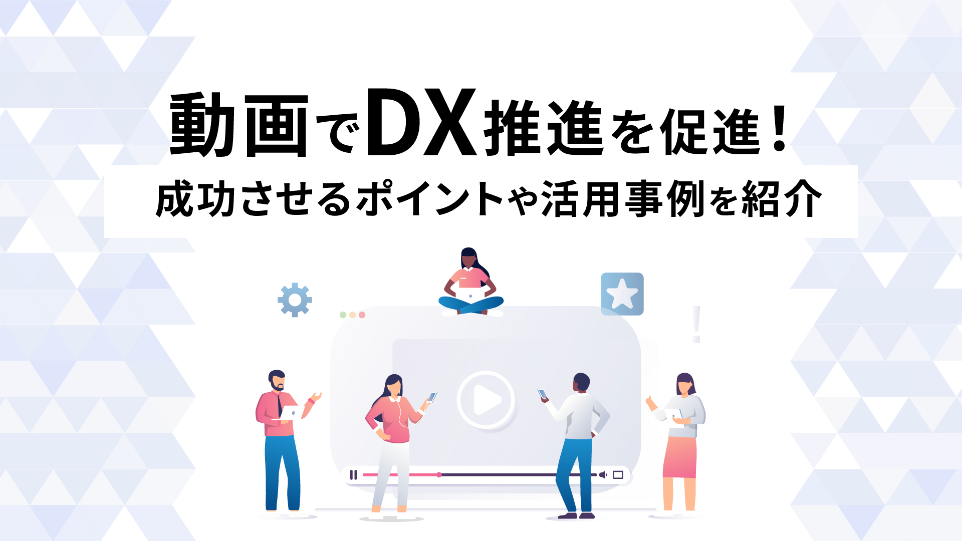 動画でDX推進を加速！成功させるポイントや活用事例を紹介