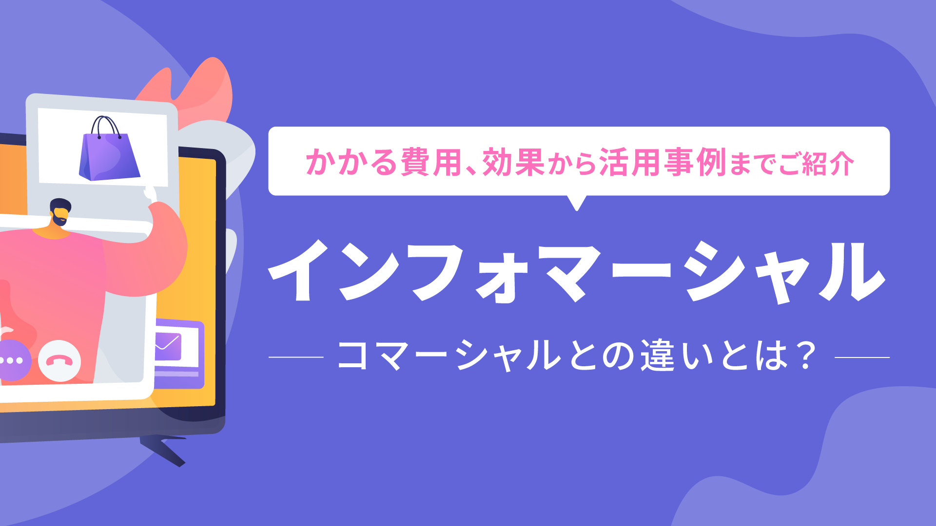 インフォマーシャルとは？コマーシャルとの違いやかかる費用、効果から活用事例までご紹介 