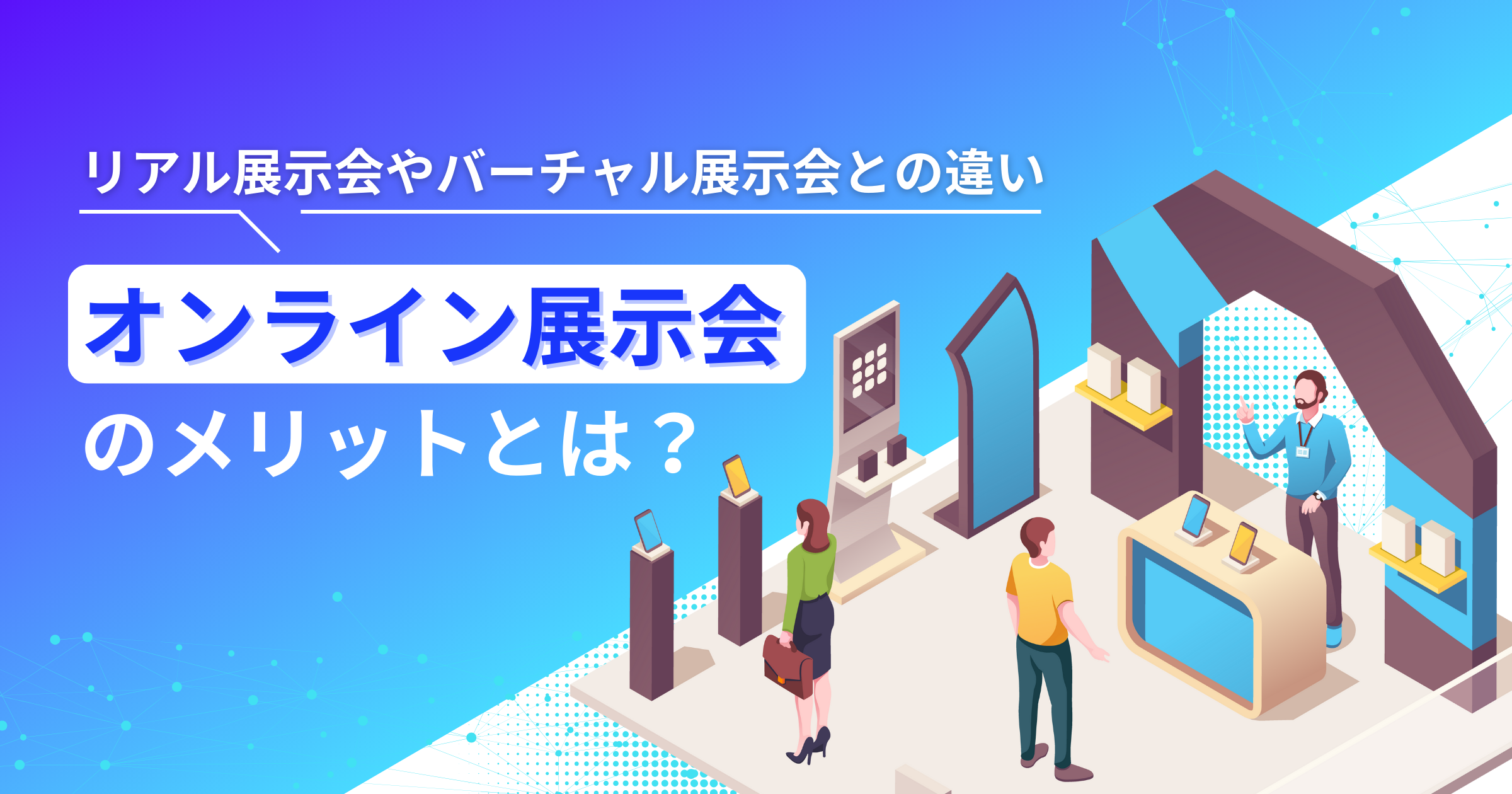 オンライン展示会とは？リアル展示会・バーチャル展示会との違いや差別化できるポイントについて解説