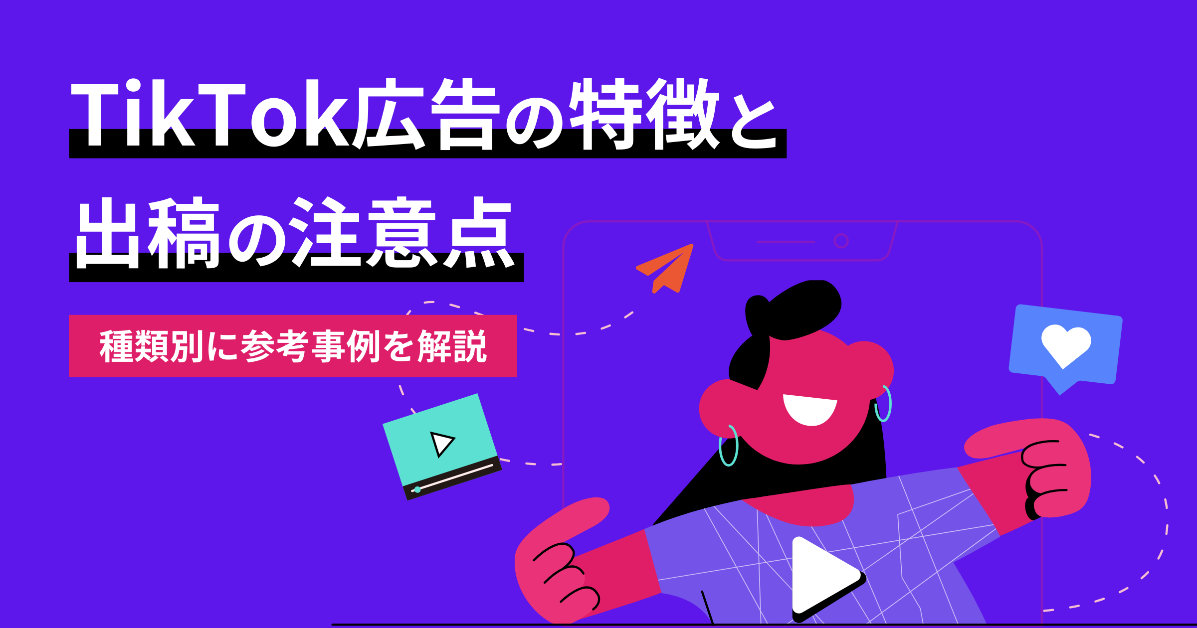 TikTok広告の特徴とは？出稿の注意点や種類別に参考事例を解説！